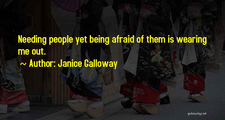 Janice Galloway Quotes: Needing People Yet Being Afraid Of Them Is Wearing Me Out.