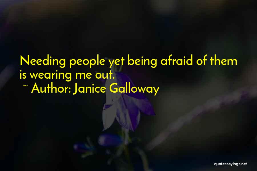 Janice Galloway Quotes: Needing People Yet Being Afraid Of Them Is Wearing Me Out.