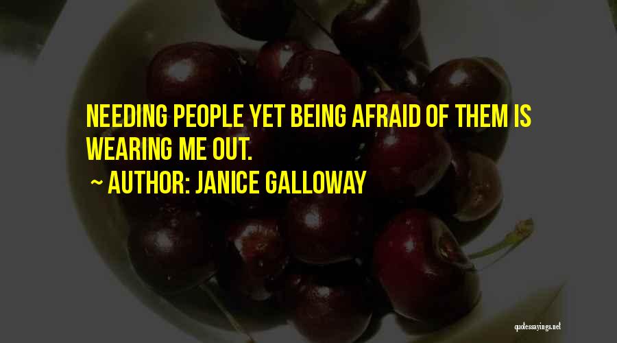 Janice Galloway Quotes: Needing People Yet Being Afraid Of Them Is Wearing Me Out.