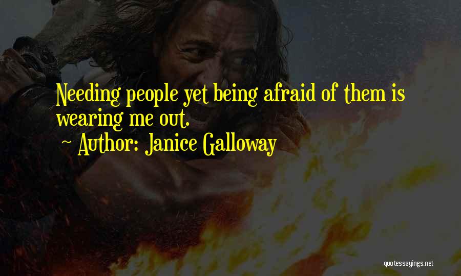 Janice Galloway Quotes: Needing People Yet Being Afraid Of Them Is Wearing Me Out.