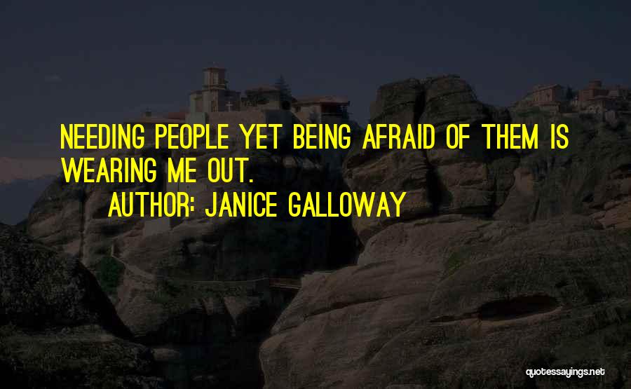 Janice Galloway Quotes: Needing People Yet Being Afraid Of Them Is Wearing Me Out.