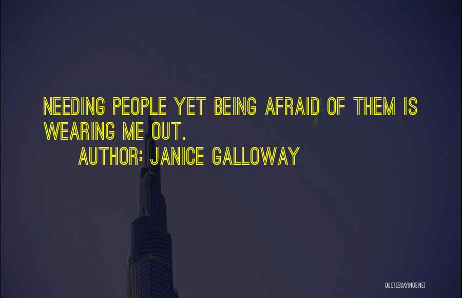Janice Galloway Quotes: Needing People Yet Being Afraid Of Them Is Wearing Me Out.