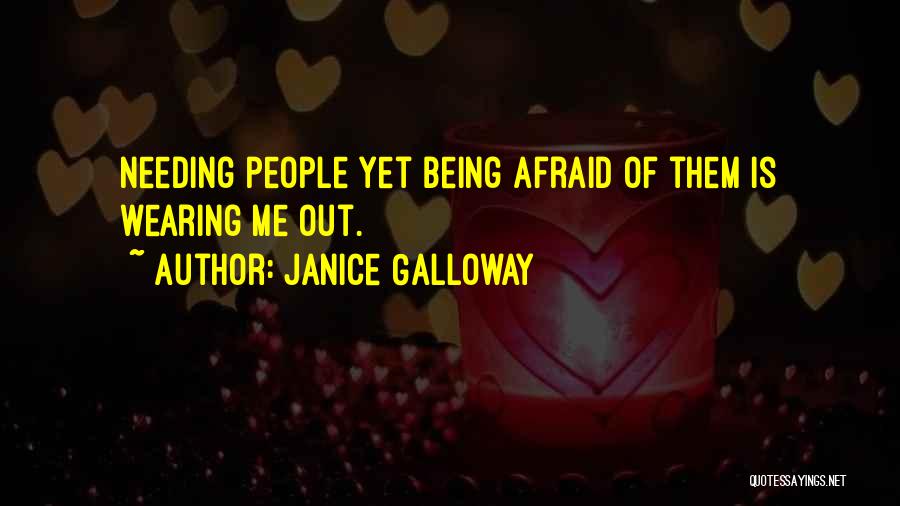 Janice Galloway Quotes: Needing People Yet Being Afraid Of Them Is Wearing Me Out.