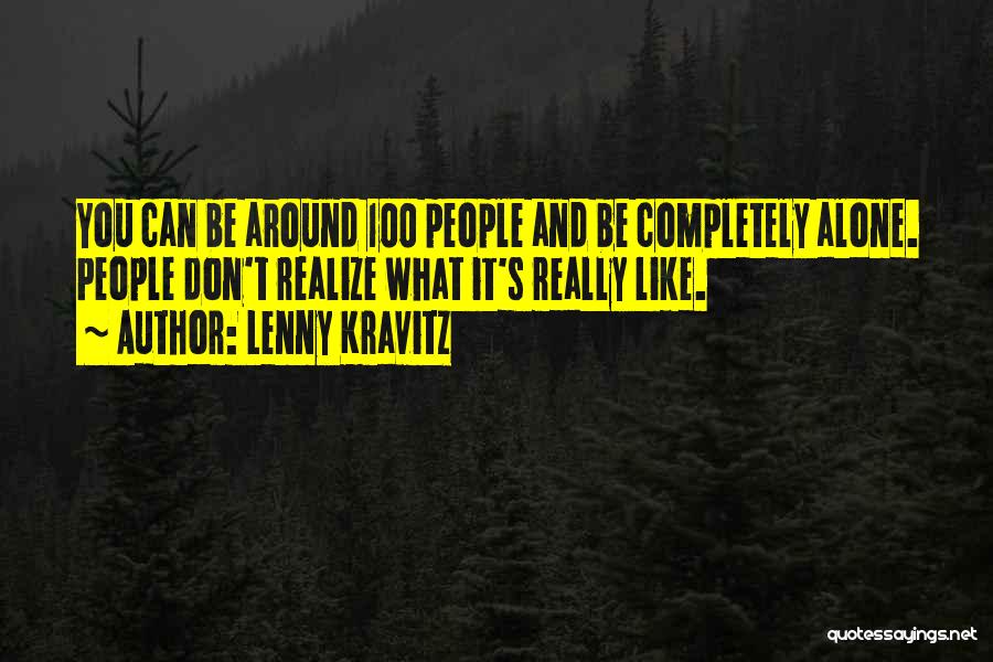Lenny Kravitz Quotes: You Can Be Around 100 People And Be Completely Alone. People Don't Realize What It's Really Like.