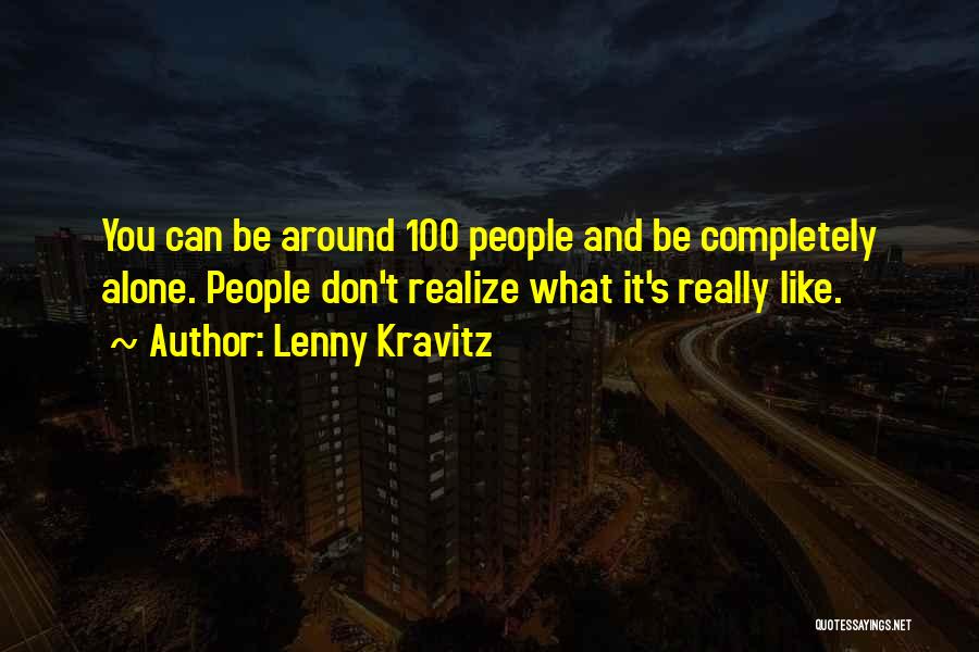 Lenny Kravitz Quotes: You Can Be Around 100 People And Be Completely Alone. People Don't Realize What It's Really Like.