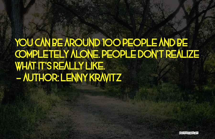 Lenny Kravitz Quotes: You Can Be Around 100 People And Be Completely Alone. People Don't Realize What It's Really Like.