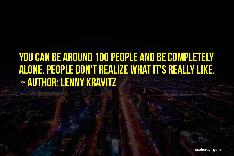 Lenny Kravitz Quotes: You Can Be Around 100 People And Be Completely Alone. People Don't Realize What It's Really Like.