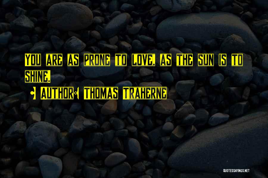 Thomas Traherne Quotes: You Are As Prone To Love, As The Sun Is To Shine.