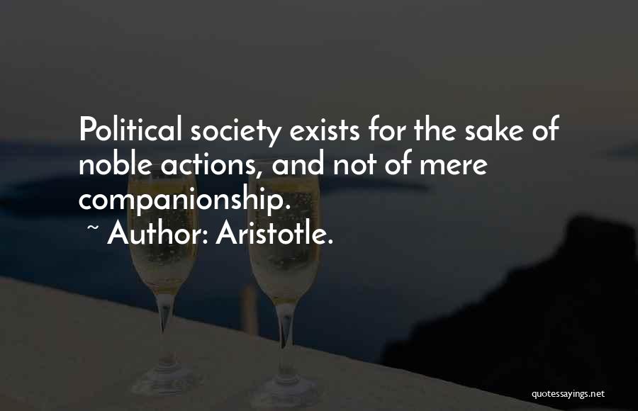 Aristotle. Quotes: Political Society Exists For The Sake Of Noble Actions, And Not Of Mere Companionship.