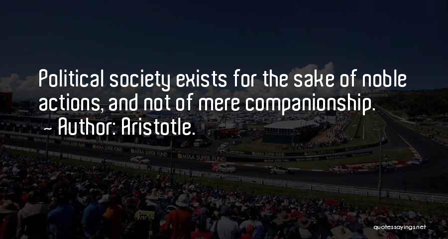Aristotle. Quotes: Political Society Exists For The Sake Of Noble Actions, And Not Of Mere Companionship.