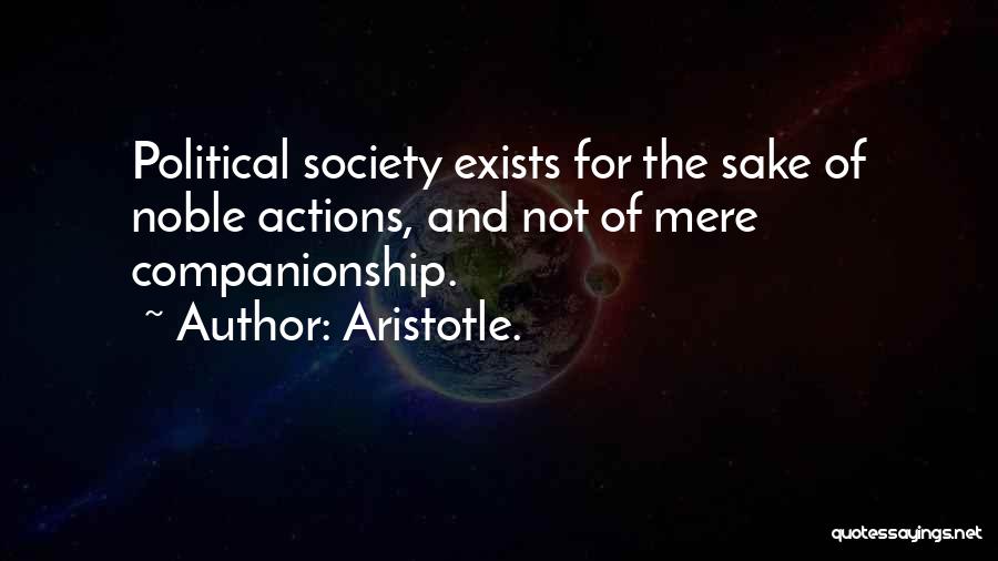 Aristotle. Quotes: Political Society Exists For The Sake Of Noble Actions, And Not Of Mere Companionship.