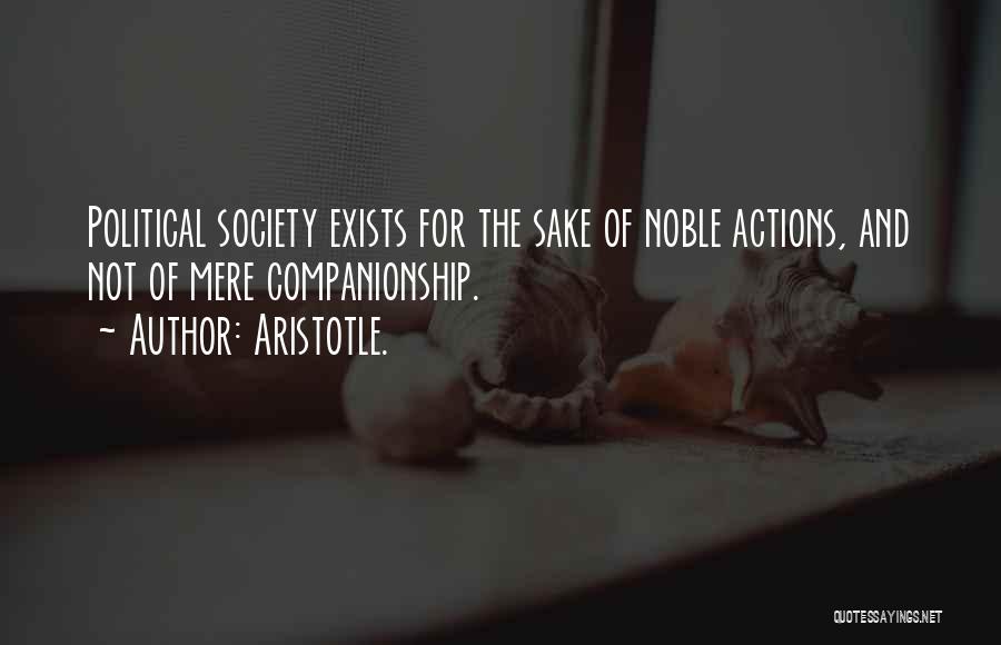 Aristotle. Quotes: Political Society Exists For The Sake Of Noble Actions, And Not Of Mere Companionship.