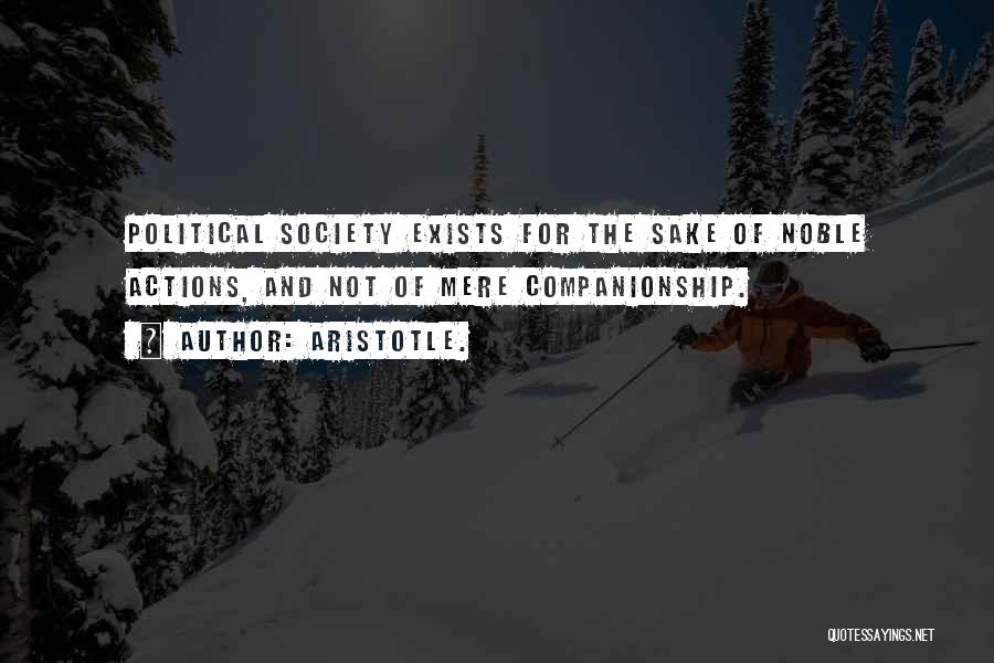 Aristotle. Quotes: Political Society Exists For The Sake Of Noble Actions, And Not Of Mere Companionship.