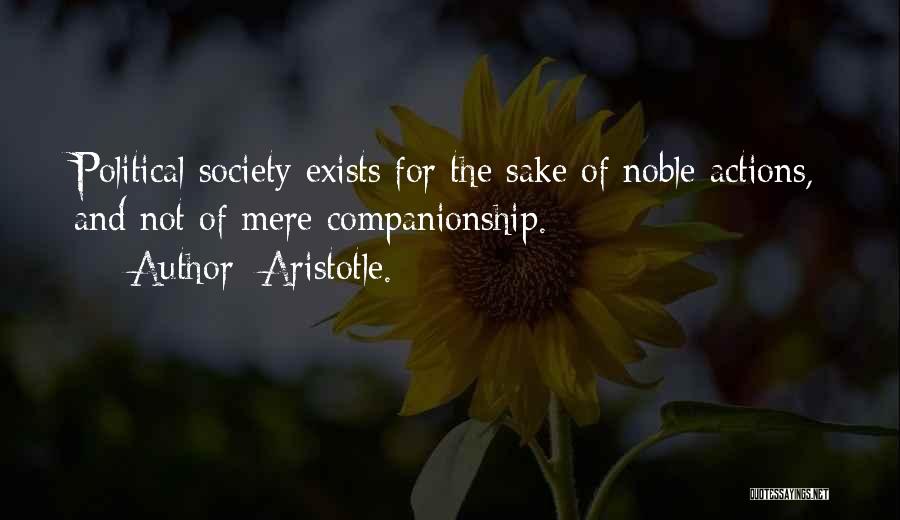 Aristotle. Quotes: Political Society Exists For The Sake Of Noble Actions, And Not Of Mere Companionship.