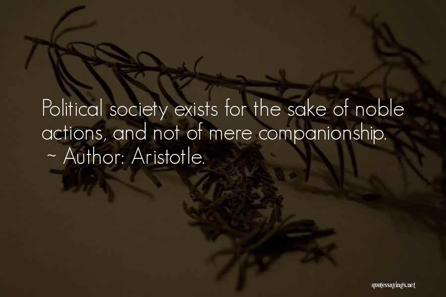 Aristotle. Quotes: Political Society Exists For The Sake Of Noble Actions, And Not Of Mere Companionship.