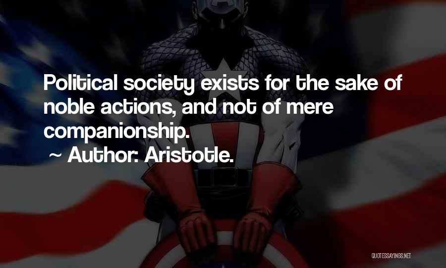 Aristotle. Quotes: Political Society Exists For The Sake Of Noble Actions, And Not Of Mere Companionship.