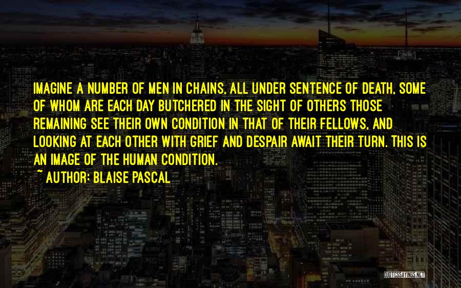 Blaise Pascal Quotes: Imagine A Number Of Men In Chains, All Under Sentence Of Death, Some Of Whom Are Each Day Butchered In