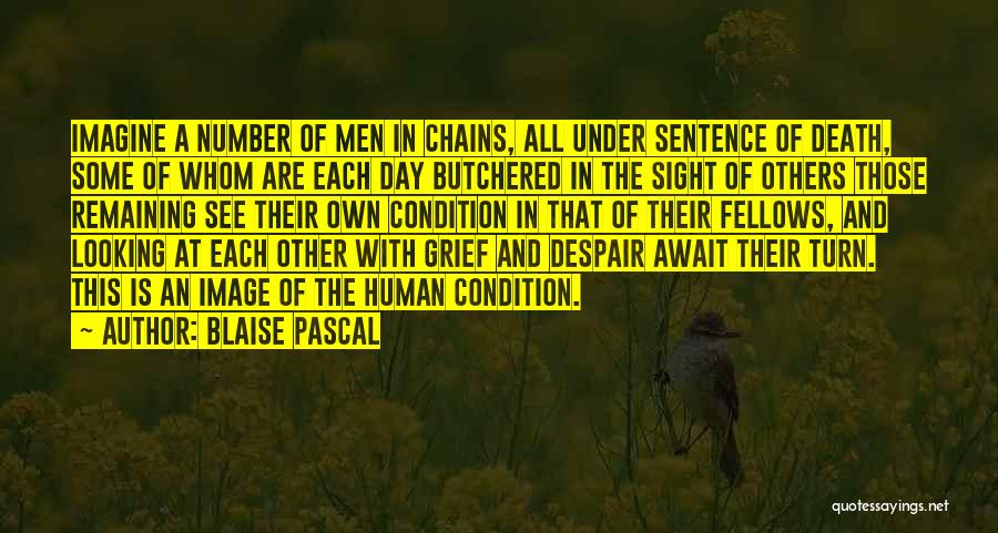 Blaise Pascal Quotes: Imagine A Number Of Men In Chains, All Under Sentence Of Death, Some Of Whom Are Each Day Butchered In