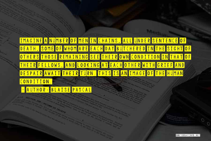 Blaise Pascal Quotes: Imagine A Number Of Men In Chains, All Under Sentence Of Death, Some Of Whom Are Each Day Butchered In