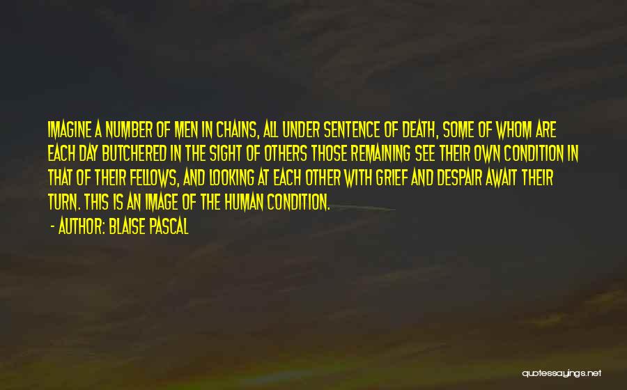 Blaise Pascal Quotes: Imagine A Number Of Men In Chains, All Under Sentence Of Death, Some Of Whom Are Each Day Butchered In