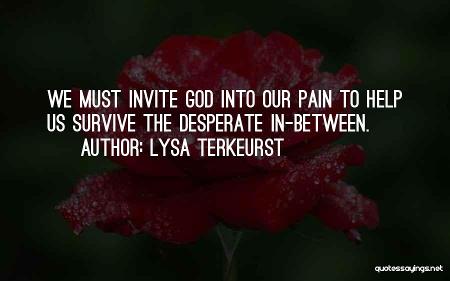 Lysa TerKeurst Quotes: We Must Invite God Into Our Pain To Help Us Survive The Desperate In-between.