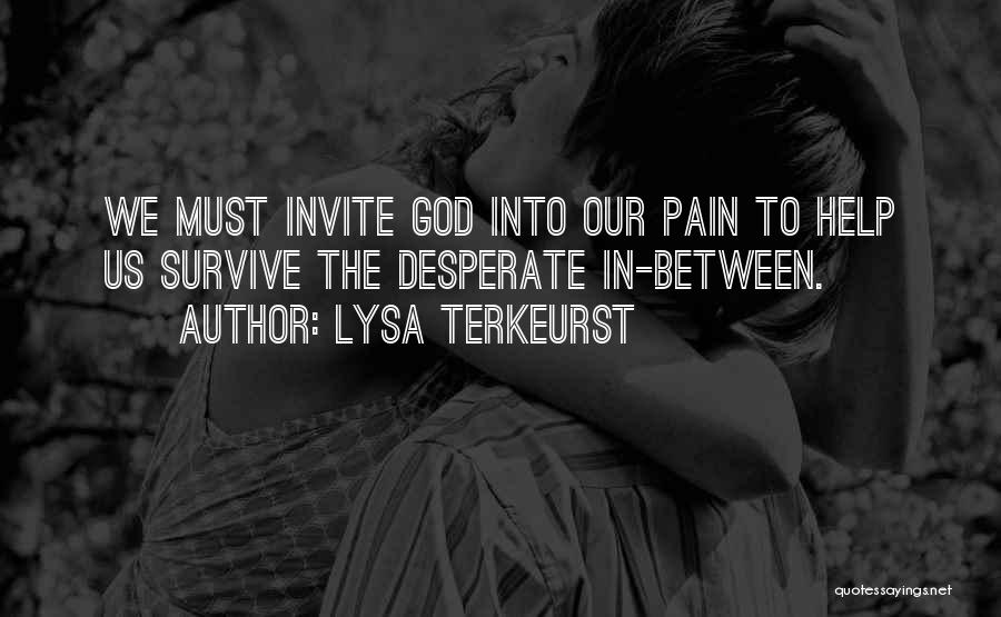 Lysa TerKeurst Quotes: We Must Invite God Into Our Pain To Help Us Survive The Desperate In-between.