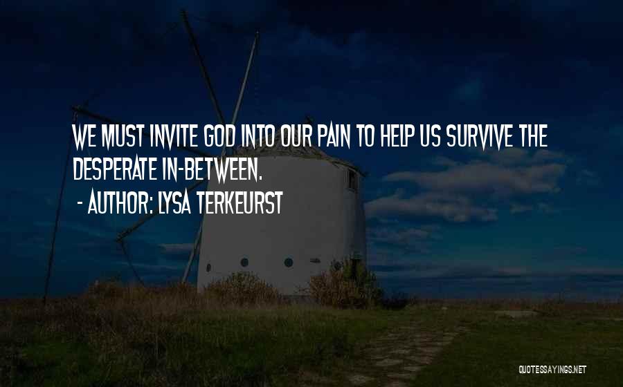 Lysa TerKeurst Quotes: We Must Invite God Into Our Pain To Help Us Survive The Desperate In-between.