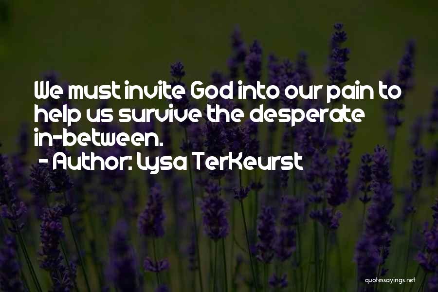 Lysa TerKeurst Quotes: We Must Invite God Into Our Pain To Help Us Survive The Desperate In-between.