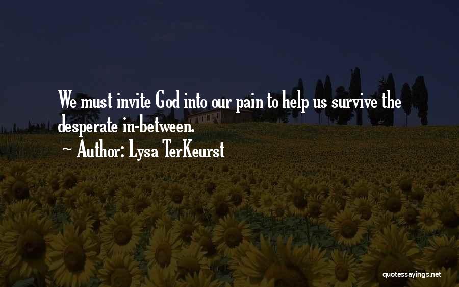 Lysa TerKeurst Quotes: We Must Invite God Into Our Pain To Help Us Survive The Desperate In-between.