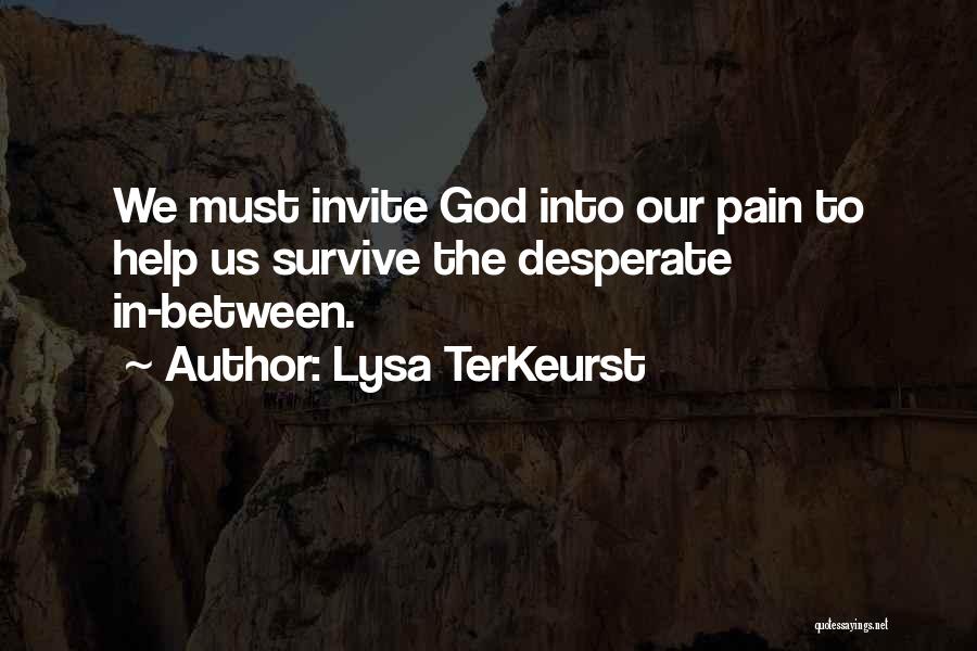 Lysa TerKeurst Quotes: We Must Invite God Into Our Pain To Help Us Survive The Desperate In-between.