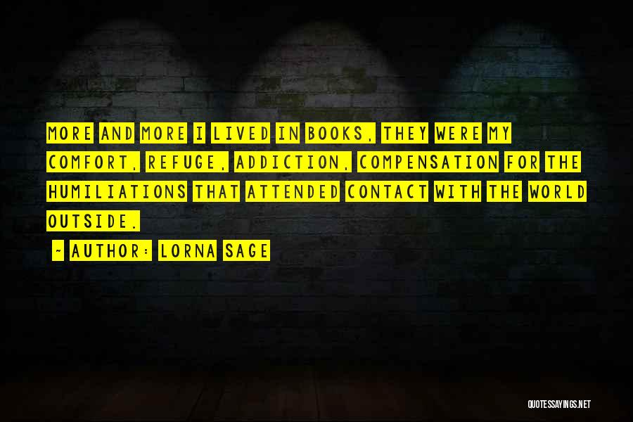 Lorna Sage Quotes: More And More I Lived In Books, They Were My Comfort, Refuge, Addiction, Compensation For The Humiliations That Attended Contact