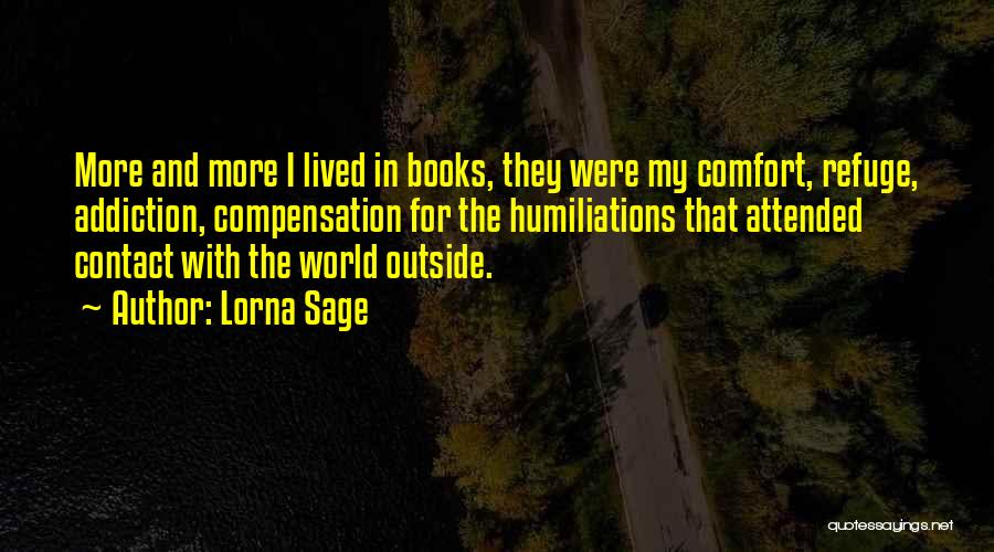 Lorna Sage Quotes: More And More I Lived In Books, They Were My Comfort, Refuge, Addiction, Compensation For The Humiliations That Attended Contact