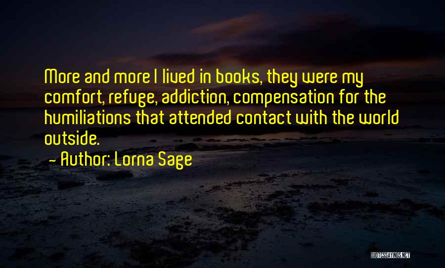 Lorna Sage Quotes: More And More I Lived In Books, They Were My Comfort, Refuge, Addiction, Compensation For The Humiliations That Attended Contact