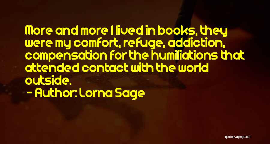 Lorna Sage Quotes: More And More I Lived In Books, They Were My Comfort, Refuge, Addiction, Compensation For The Humiliations That Attended Contact