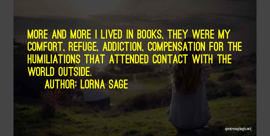 Lorna Sage Quotes: More And More I Lived In Books, They Were My Comfort, Refuge, Addiction, Compensation For The Humiliations That Attended Contact