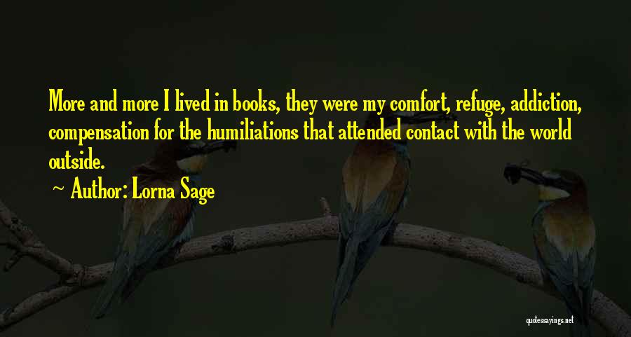 Lorna Sage Quotes: More And More I Lived In Books, They Were My Comfort, Refuge, Addiction, Compensation For The Humiliations That Attended Contact