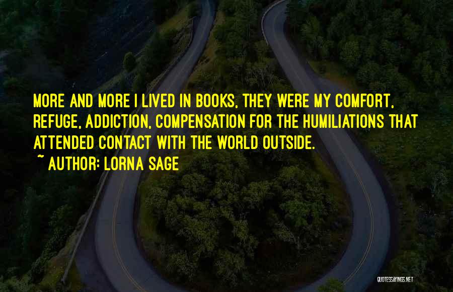 Lorna Sage Quotes: More And More I Lived In Books, They Were My Comfort, Refuge, Addiction, Compensation For The Humiliations That Attended Contact