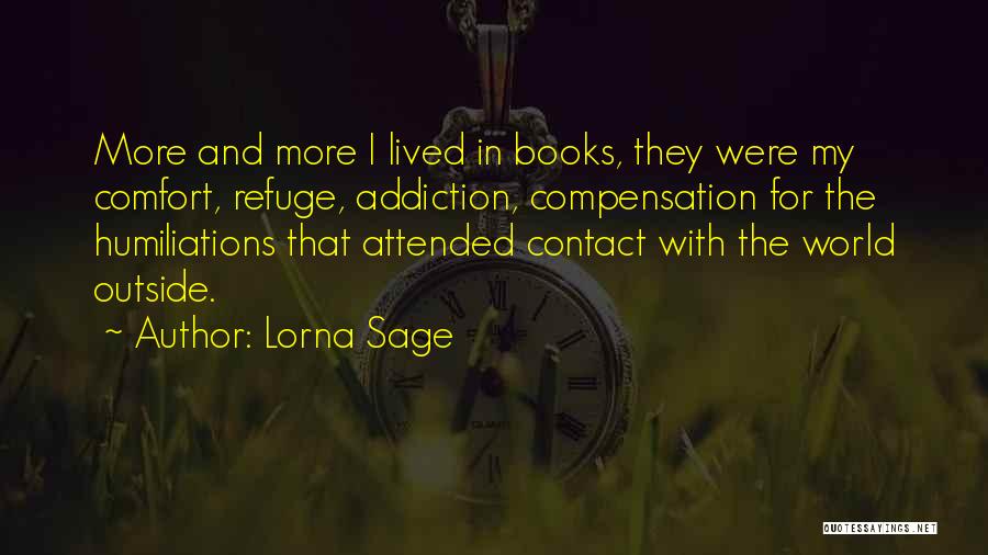 Lorna Sage Quotes: More And More I Lived In Books, They Were My Comfort, Refuge, Addiction, Compensation For The Humiliations That Attended Contact