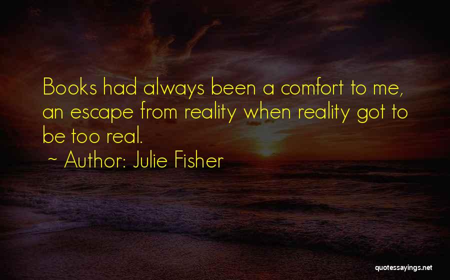 Julie Fisher Quotes: Books Had Always Been A Comfort To Me, An Escape From Reality When Reality Got To Be Too Real.