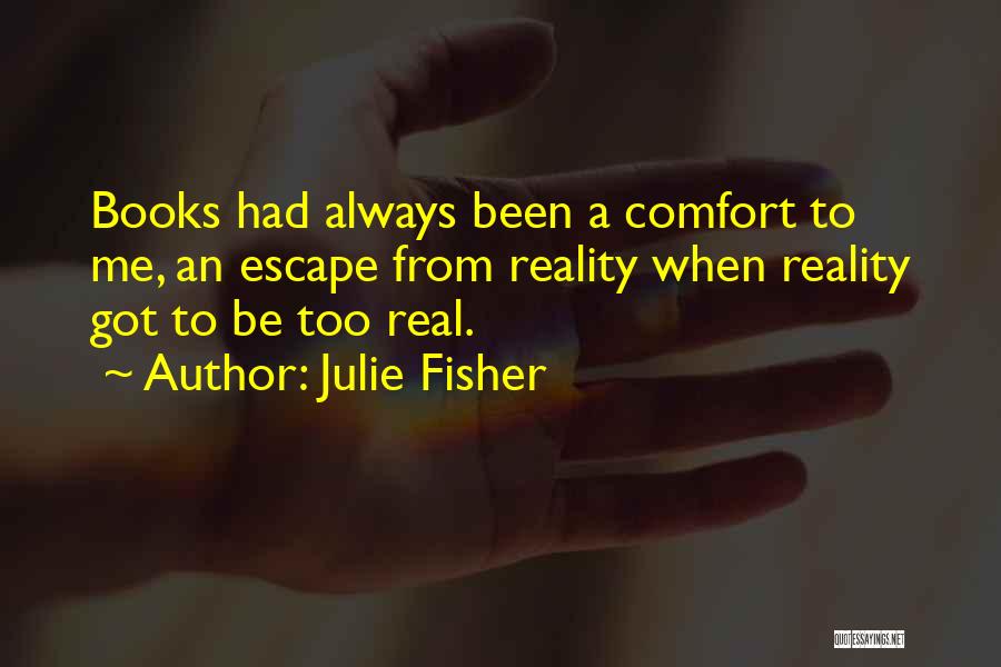 Julie Fisher Quotes: Books Had Always Been A Comfort To Me, An Escape From Reality When Reality Got To Be Too Real.
