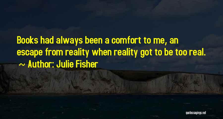 Julie Fisher Quotes: Books Had Always Been A Comfort To Me, An Escape From Reality When Reality Got To Be Too Real.