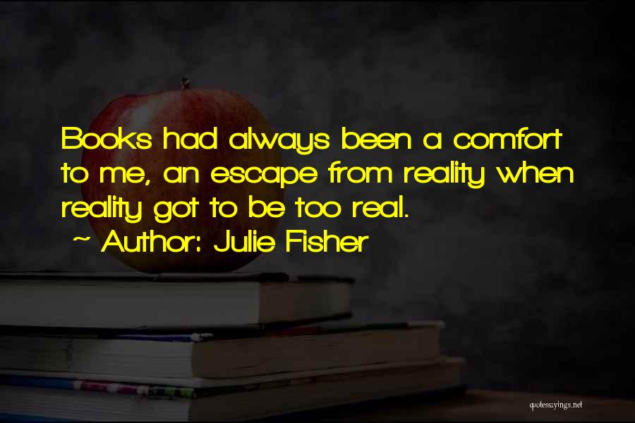 Julie Fisher Quotes: Books Had Always Been A Comfort To Me, An Escape From Reality When Reality Got To Be Too Real.