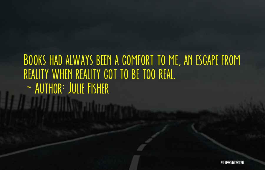 Julie Fisher Quotes: Books Had Always Been A Comfort To Me, An Escape From Reality When Reality Got To Be Too Real.
