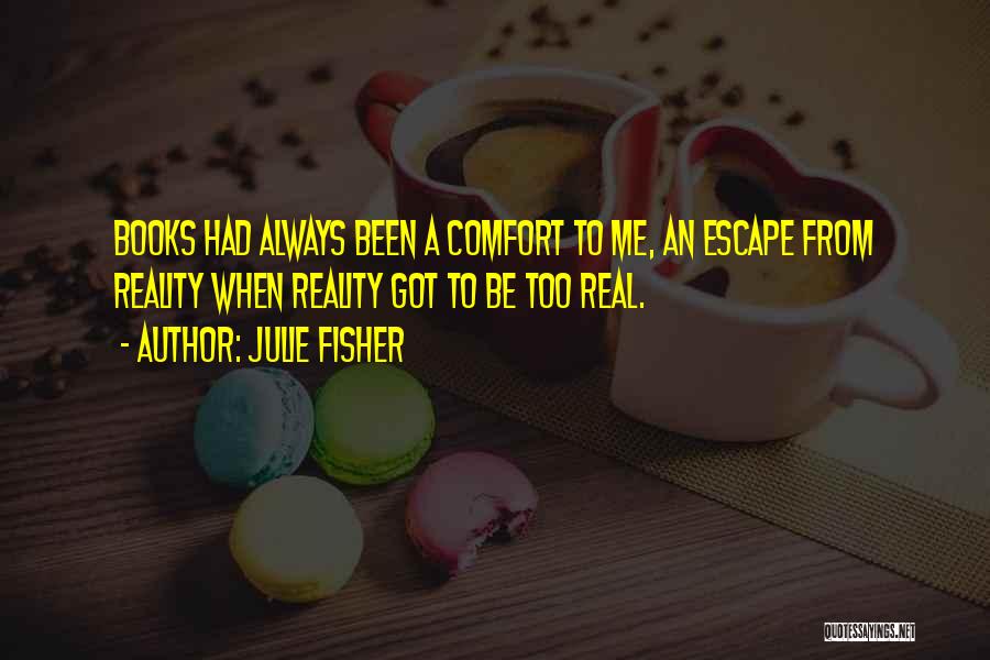 Julie Fisher Quotes: Books Had Always Been A Comfort To Me, An Escape From Reality When Reality Got To Be Too Real.