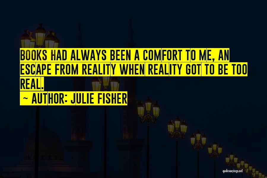Julie Fisher Quotes: Books Had Always Been A Comfort To Me, An Escape From Reality When Reality Got To Be Too Real.