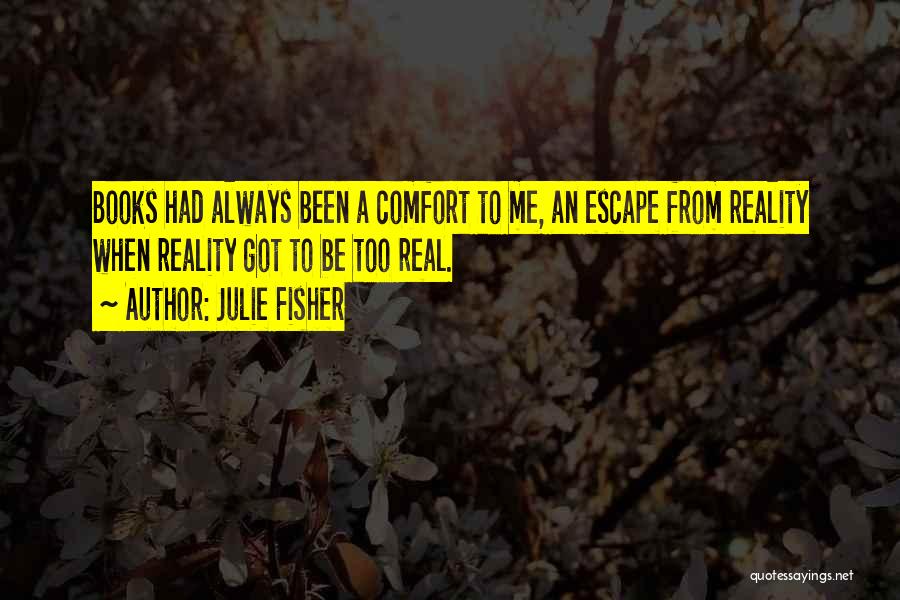 Julie Fisher Quotes: Books Had Always Been A Comfort To Me, An Escape From Reality When Reality Got To Be Too Real.
