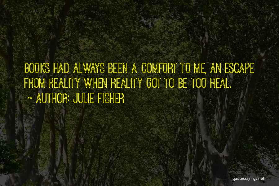 Julie Fisher Quotes: Books Had Always Been A Comfort To Me, An Escape From Reality When Reality Got To Be Too Real.