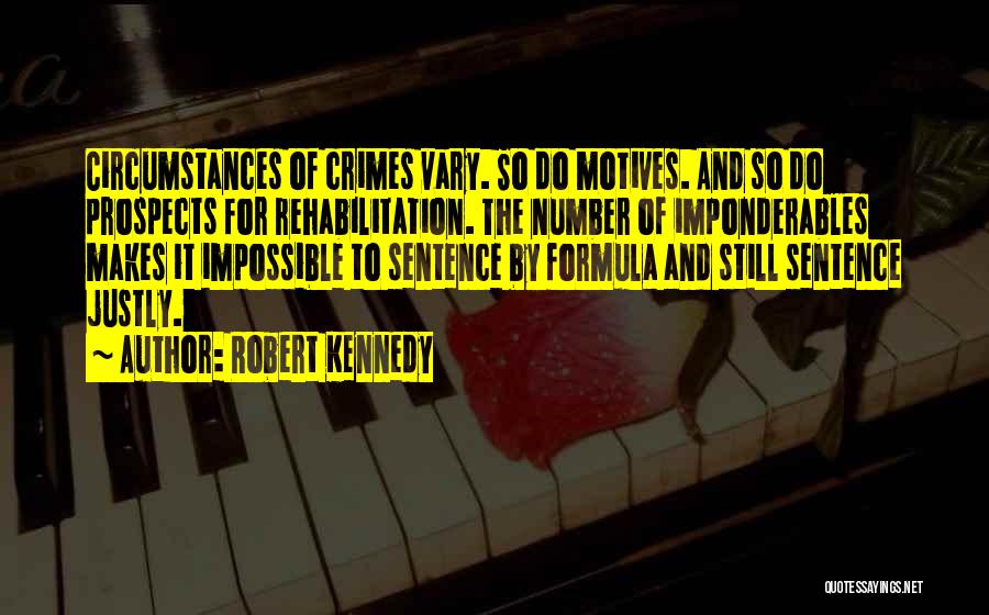 Robert Kennedy Quotes: Circumstances Of Crimes Vary. So Do Motives. And So Do Prospects For Rehabilitation. The Number Of Imponderables Makes It Impossible