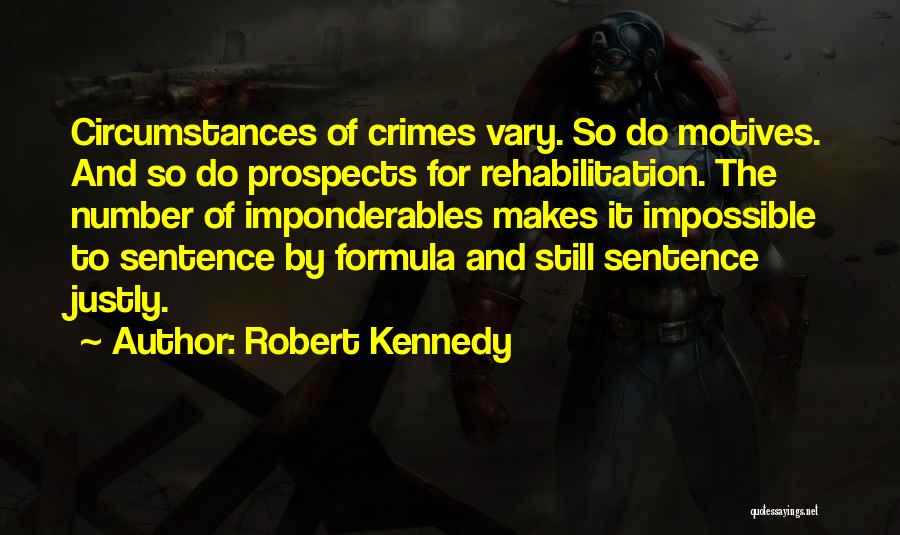 Robert Kennedy Quotes: Circumstances Of Crimes Vary. So Do Motives. And So Do Prospects For Rehabilitation. The Number Of Imponderables Makes It Impossible