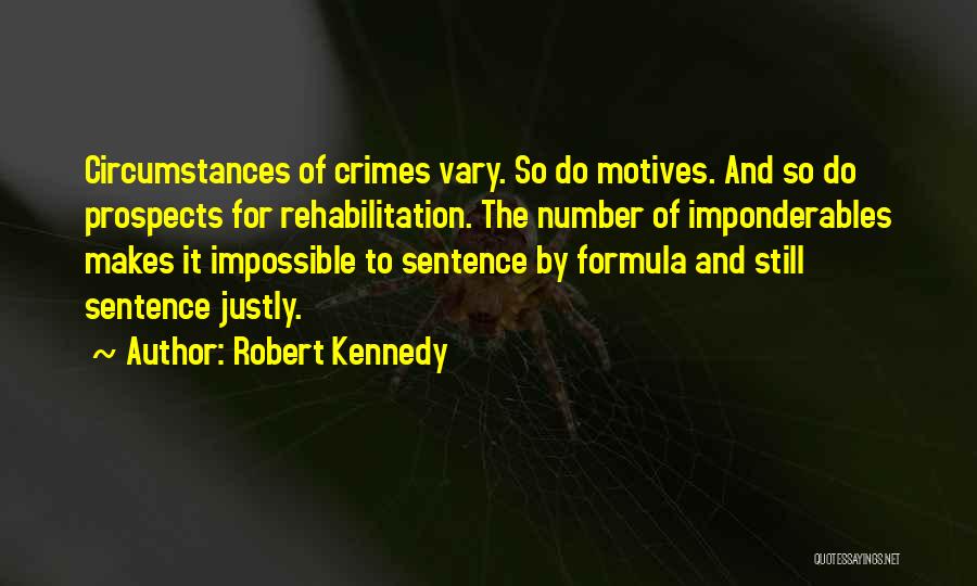 Robert Kennedy Quotes: Circumstances Of Crimes Vary. So Do Motives. And So Do Prospects For Rehabilitation. The Number Of Imponderables Makes It Impossible